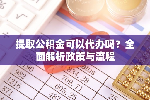 马公提取公积金可以代办吗？全面解析政策与流程