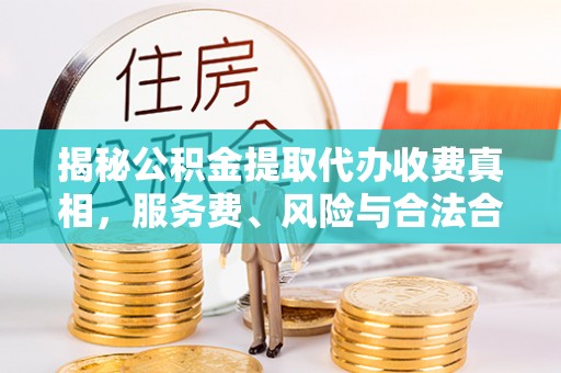 马公揭秘公积金提取代办收费真相，服务费、风险与合法合规全解析