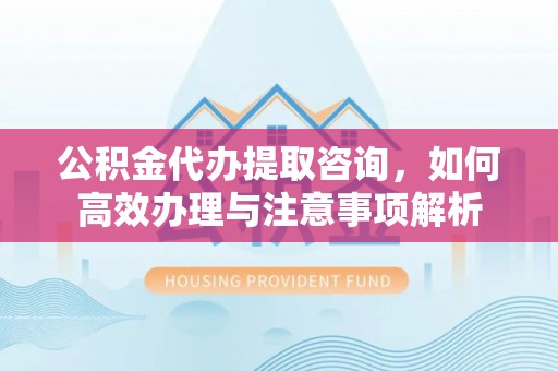 马公公积金代办提取咨询，如何高效办理与注意事项解析