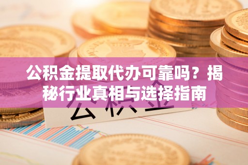 马公公积金提取代办可靠吗？揭秘行业真相与选择指南