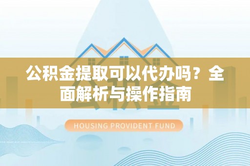 马公公积金提取可以代办吗？全面解析与操作指南