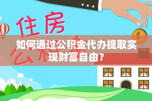 马公如何通过公积金代办提取实现财富自由？