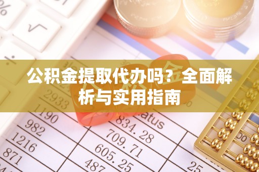 马公公积金提取代办吗？全面解析与实用指南