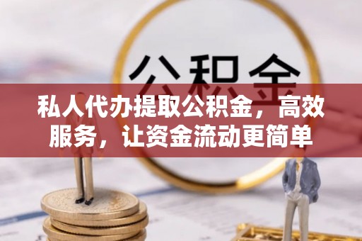 马公私人代办提取公积金，高效服务，让资金流动更简单
