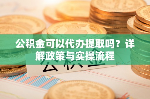马公公积金可以代办提取吗？详解政策与实操流程