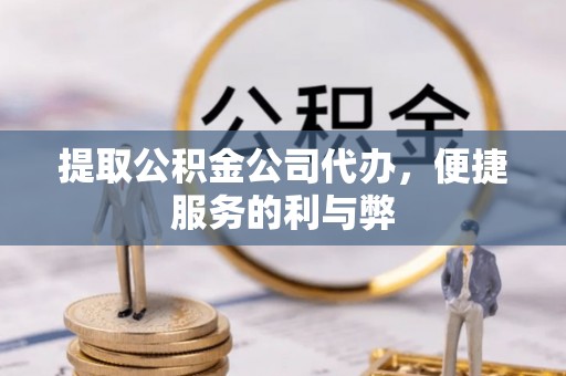 马公提取公积金公司代办，便捷服务的利与弊