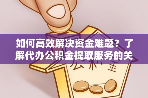 马公如何高效解决资金难题？了解代办公积金提取服务的关键步骤与优势