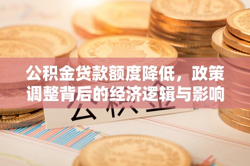 马公公积金贷款额度降低，政策调整背后的经济逻辑与影响分析