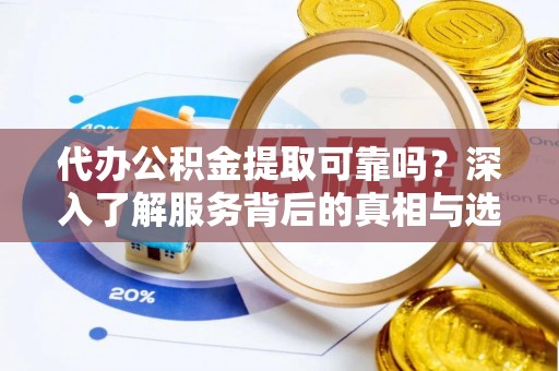 马公代办公积金提取可靠吗？深入了解服务背后的真相与选择