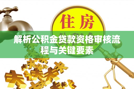 马公解析公积金贷款资格审核流程与关键要素