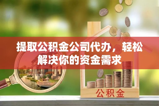 马公提取公积金公司代办，轻松解决你的资金需求