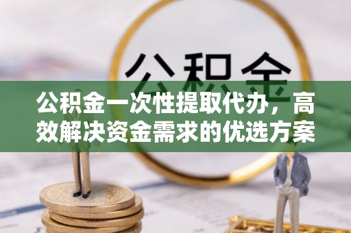 马公公积金一次性提取代办，高效解决资金需求的优选方案