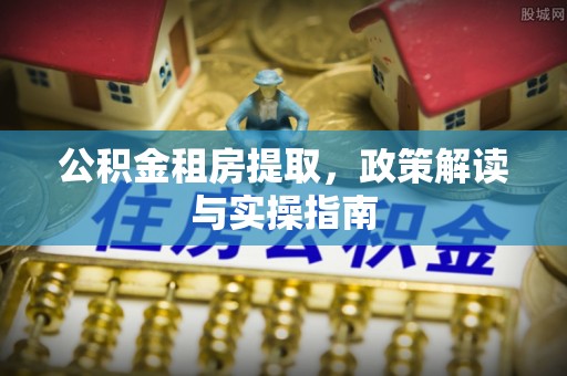 马公公积金租房提取，政策解读与实操指南